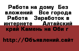 Работа на дому..Без вложений - Все города Работа » Заработок в интернете   . Алтайский край,Камень-на-Оби г.
